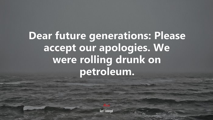 Dear future generations: Please accept our apologies. We were rolling drunk on petroleum. | Kurt Vonnegut quote