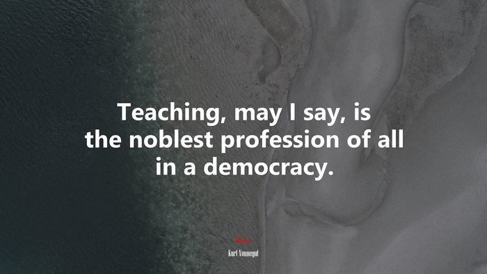 Teaching, may I say, is the noblest profession of all in a democracy. | Kurt Vonnegut quote