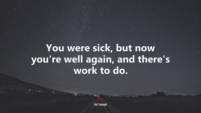 You were sick, but now you’re well again, and there’s work to do. | Kurt Vonnegut quote