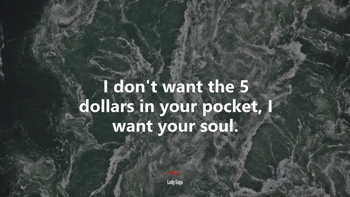 I don’t want the 5 dollars in your pocket, I want your soul. | Lady Gaga quote