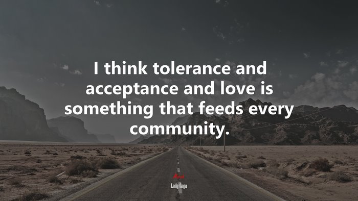 I think tolerance and acceptance and love is something that feeds every community. | Lady Gaga quote