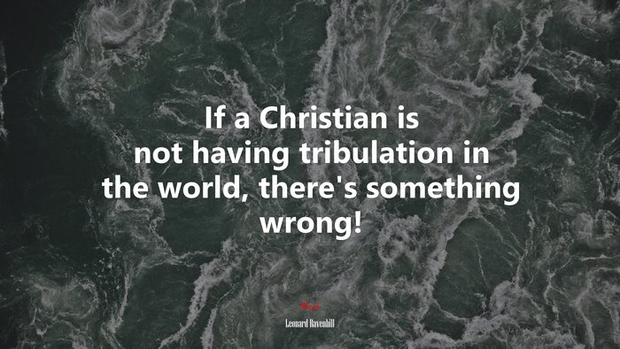If a Christian is not having tribulation in the world, there’s something wrong! | Leonard Ravenhill quote