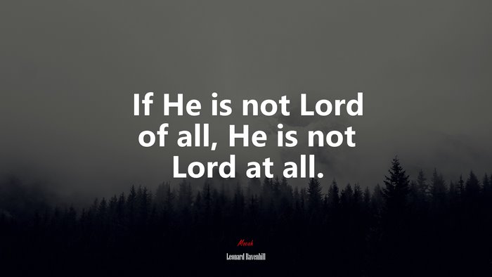 If He is not Lord of all, He is not Lord at all. | Leonard Ravenhill quote