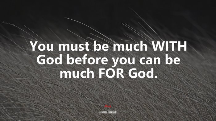 You must be much WITH God before you can be much FOR God. | Leonard Ravenhill quote