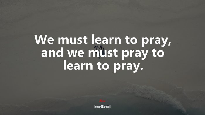 We must learn to pray, and we must pray to learn to pray. | Leonard Ravenhill quote