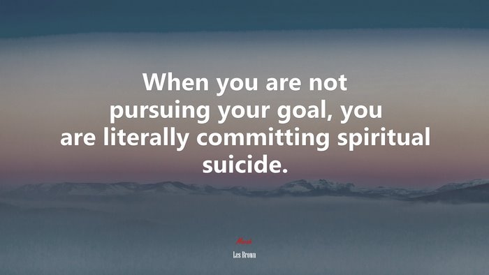 When you are not pursuing your goal, you are literally committing spiritual suicide. | Les Brown quote