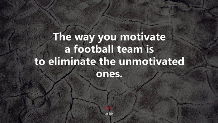 The way you motivate a football team is to eliminate the unmotivated ones. | Lou Holtz quote