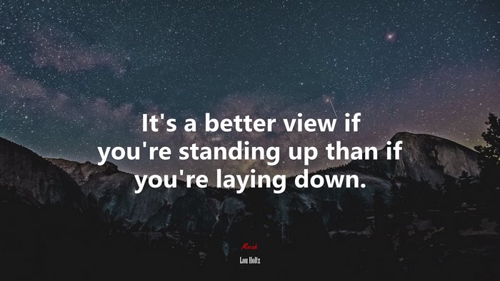 It’s a better view if you’re standing up than if you’re laying down. | Lou Holtz quote