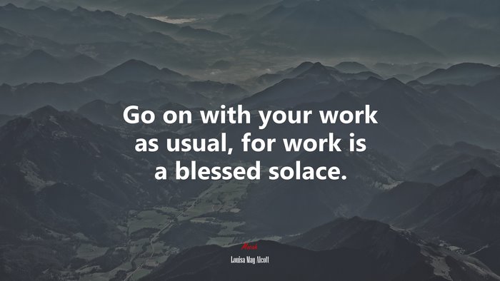 Go on with your work as usual, for work is a blessed solace. | Louisa May Alcott quote