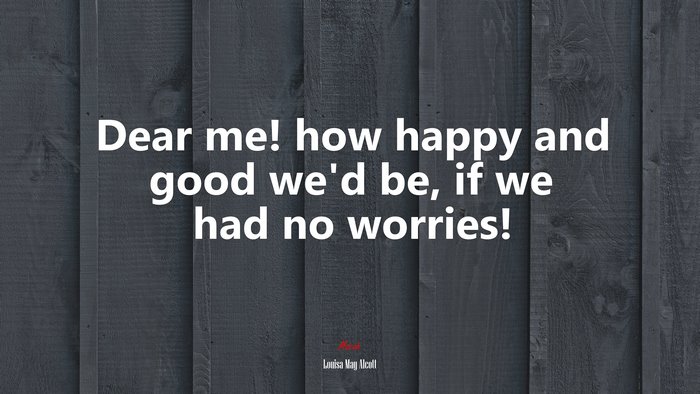 Dear me! how happy and good we’d be, if we had no worries! | Louisa May Alcott quote