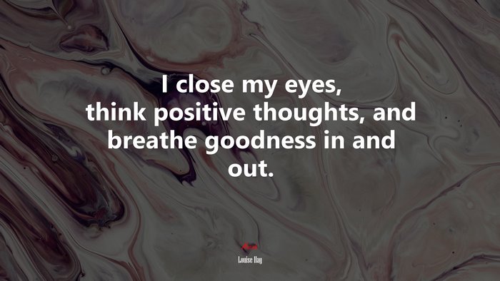 I close my eyes, think positive thoughts, and breathe goodness in and out. | Louise Hay quote