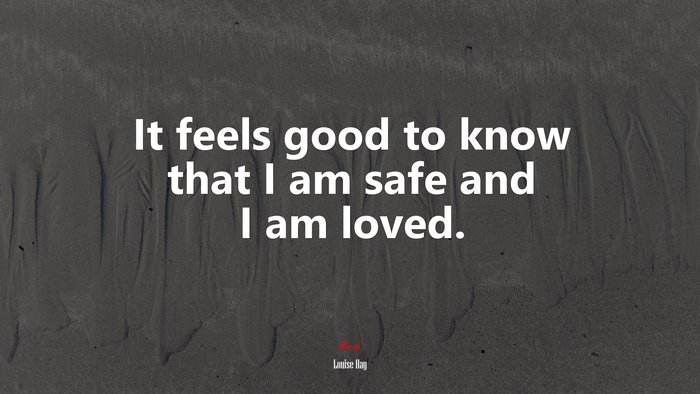 It feels good to know that I am safe and I am loved. | Louise Hay quote