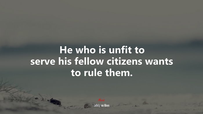 He who is unfit to serve his fellow citizens wants to rule them. | Ludwig von Mises quote