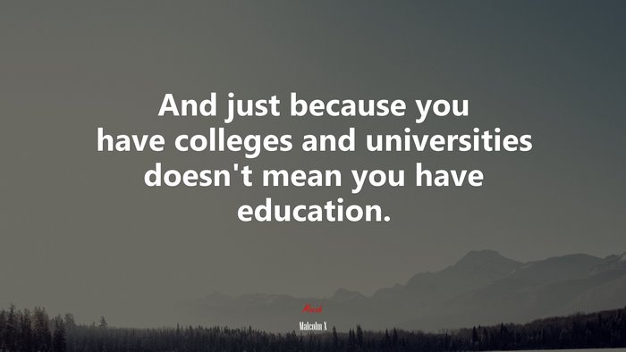 And just because you have colleges and universities doesn’t mean you have education. | Malcolm X quote