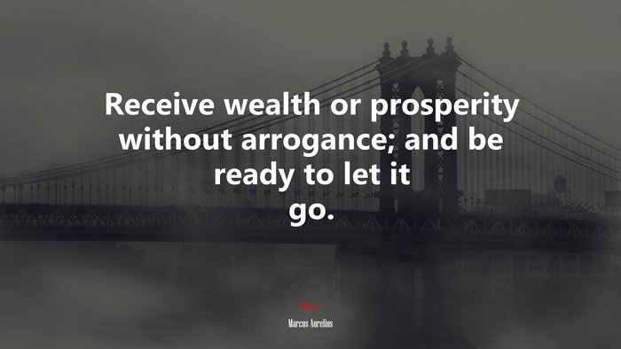 Receive wealth or prosperity without arrogance; and be ready to let it go. | Marcus Aurelius quote