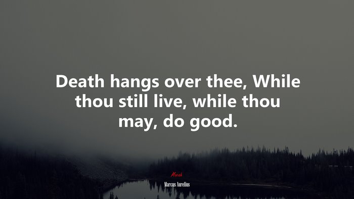 Death hangs over thee, While thou still live, while thou may, do good. | Marcus Aurelius quote