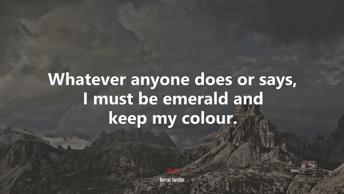 Whatever anyone does or says, I must be emerald and keep my colour. | Marcus Aurelius quote