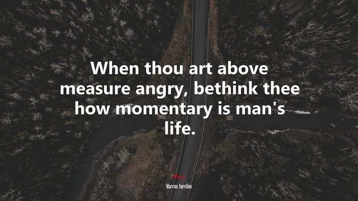 When thou art above measure angry, bethink thee how momentary is man’s life. | Marcus Aurelius quote