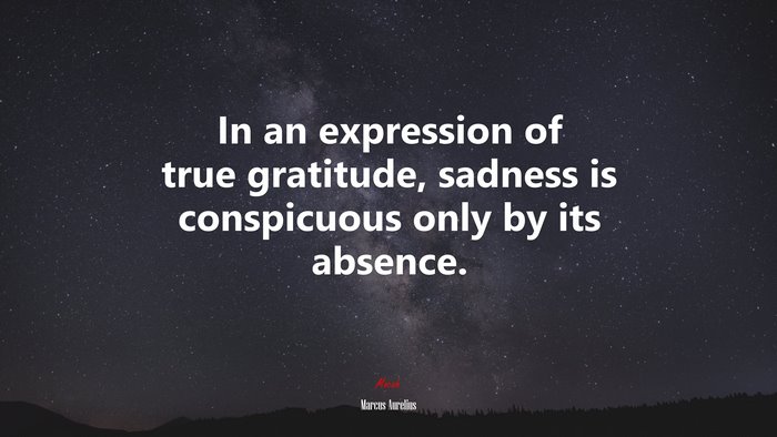 In an expression of true gratitude, sadness is conspicuous only by its absence. | Marcus Aurelius quote