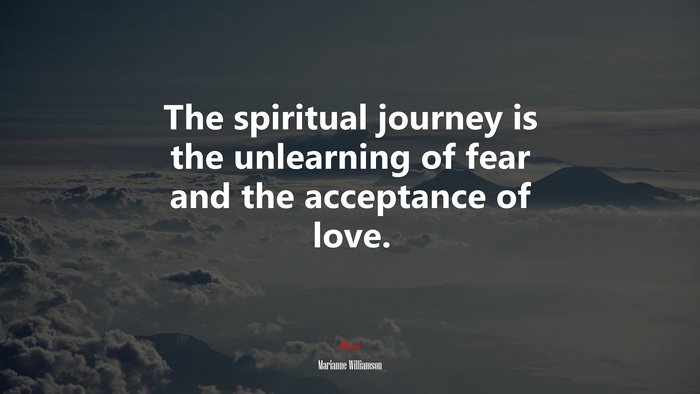The spiritual journey is the unlearning of fear and the acceptance of love. | Marianne Williamson quote