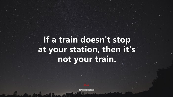 If a train doesn’t stop at your station, then it’s not your train. | Marianne Williamson quote