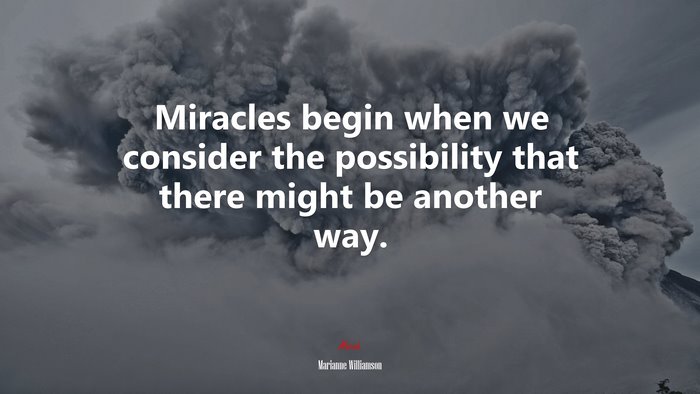 Miracles begin when we consider the possibility that there might be another way. | Marianne Williamson quote