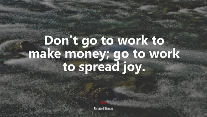 Don’t go to work to make money; go to work to spread joy. | Marianne Williamson quote