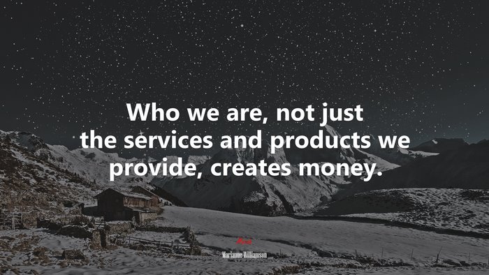 Who we are, not just the services and products we provide, creates money. | Marianne Williamson quote