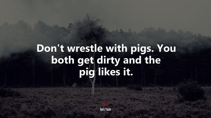 Don’t wrestle with pigs. You both get dirty and the pig likes it. | Mark Twain quote