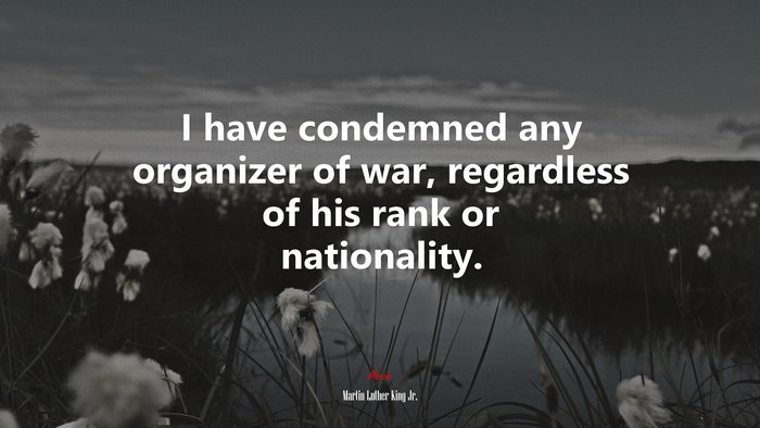 I have condemned any organizer of war, regardless of his rank or nationality. | Martin Luther King Jr. quote