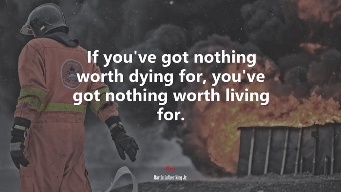 If you’ve got nothing worth dying for, you’ve got nothing worth living for. | Martin Luther King Jr. quote