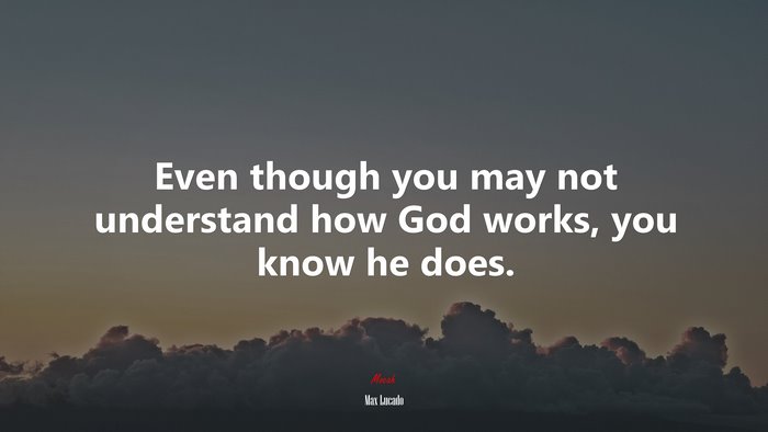 Even though you may not understand how God works, you know he does. | Max Lucado quote