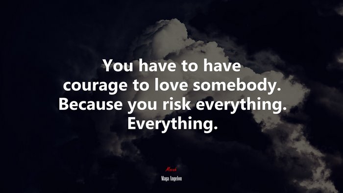 You have to have courage to love somebody. Because you risk everything. Everything. | Maya Angelou quote