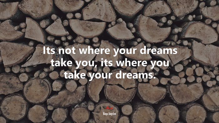 Its not where your dreams take you, its where you take your dreams. | Maya Angelou quote