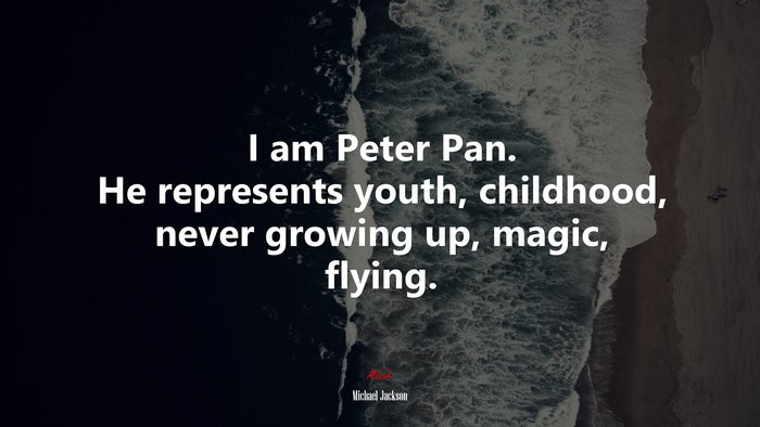 I am Peter Pan. He represents youth, childhood, never growing up, magic, flying. | Michael Jackson quote