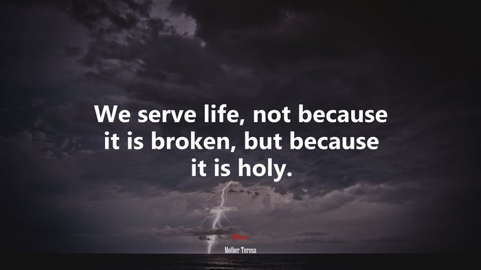 We serve life, not because it is broken, but because it is holy. | Mother Teresa quote