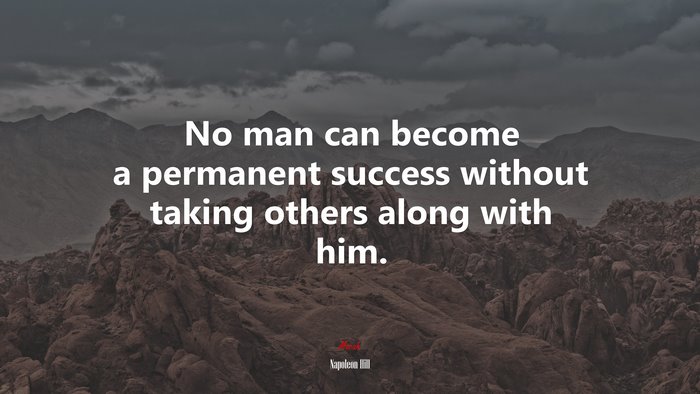 No man can become a permanent success without taking others along with him. | Napoleon Hill quote