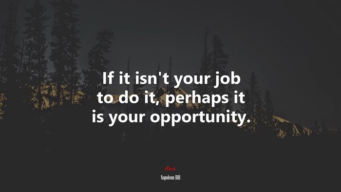 If it isn’t your job to do it, perhaps it is your opportunity. | Napoleon Hill quote