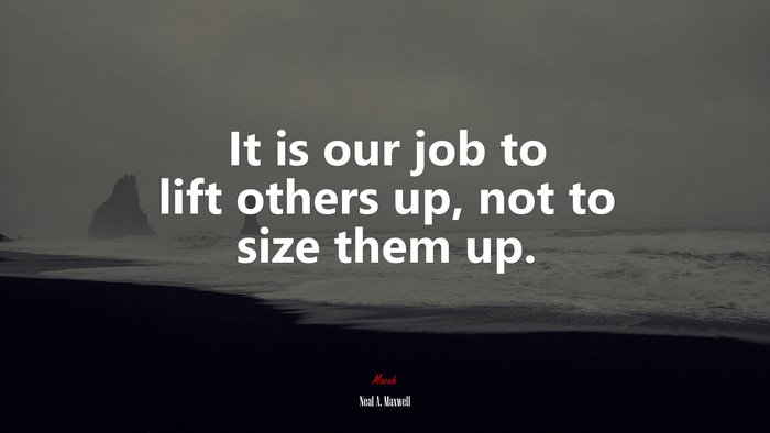 It is our job to lift others up, not to size them up. | Neal A. Maxwell quote