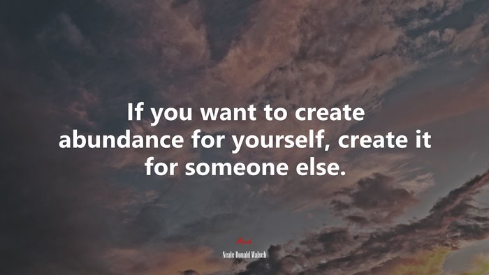 If you want to create abundance for yourself, create it for someone else. | Neale Donald Walsch quote