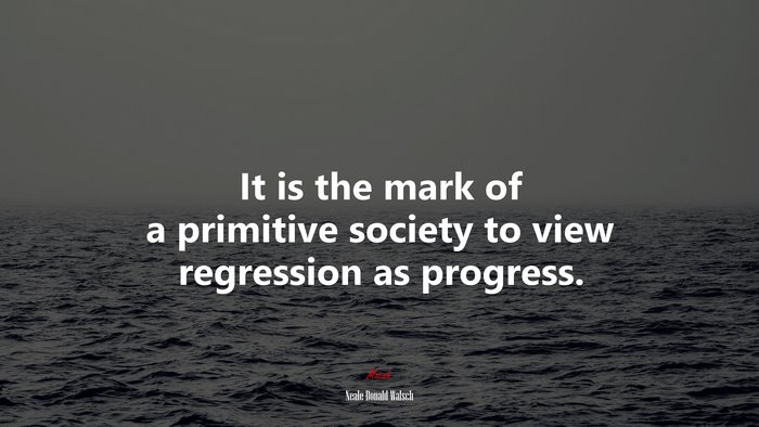 It is the mark of a primitive society to view regression as progress. | Neale Donald Walsch quote