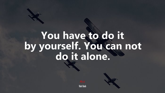 You have to do it by yourself. You can not do it alone. | Nhat Hanh quote