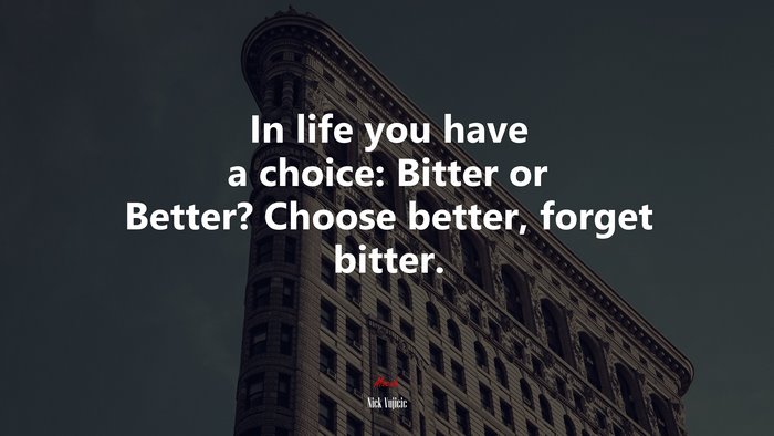 In life you have a choice: Bitter or Better? Choose better, forget bitter. | Nick Vujicic quote