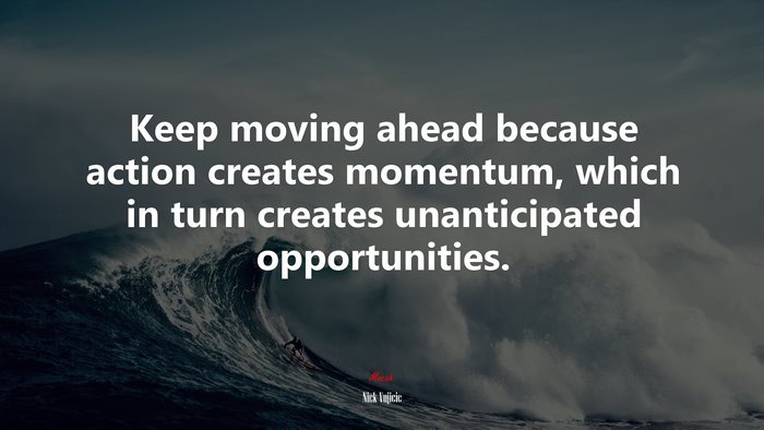 Keep moving ahead because action creates momentum, which in turn creates unanticipated opportunities. | Nick Vujicic quote