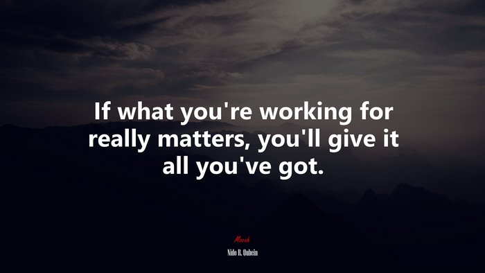 If what you’re working for really matters, you’ll give it all you’ve got. | Nido R. Qubein quote