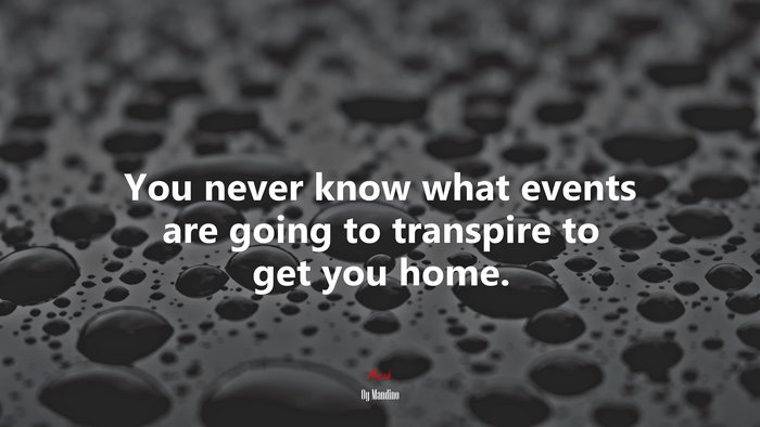 You never know what events are going to transpire to get you home. | Og Mandino quote
