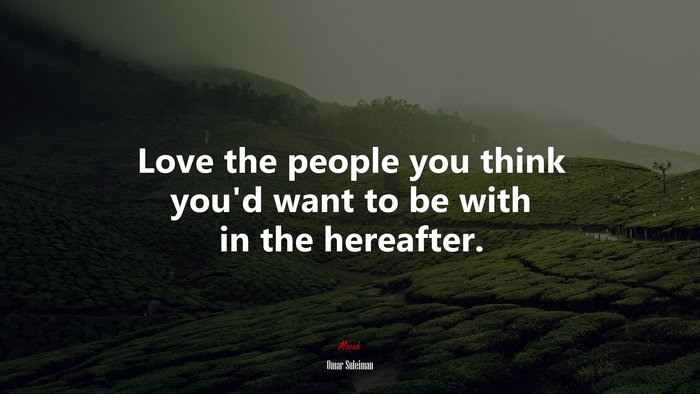 Love the people you think you’d want to be with in the hereafter. | Omar Suleiman quote