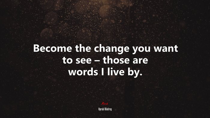 Become the change you want to see – those are words I live by. | Oprah Winfrey quote
