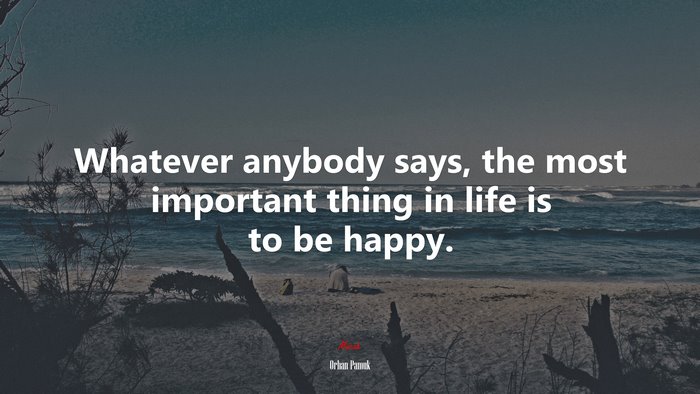 Whatever anybody says, the most important thing in life is to be happy. | Orhan Pamuk quote