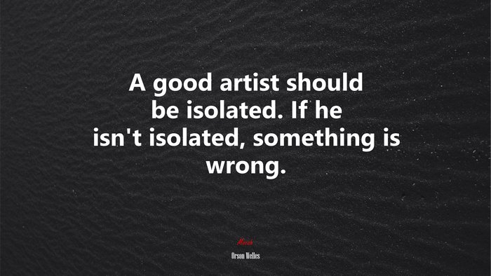 A good artist should be isolated. If he isn’t isolated, something is wrong. | Orson Welles quote